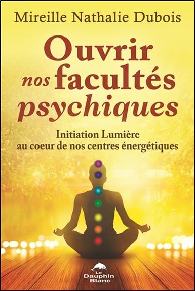 Ouvrir nos facultés psychiques ; initiation lumière au coeur de nos centres énergétiques