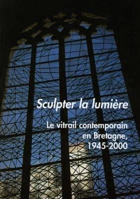Sculpter la lumière ; le vitrail contemporain en Bretagne