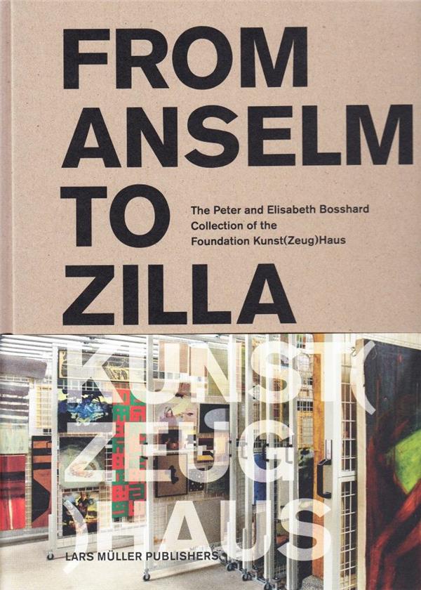 From Anselm to Zilla ; the Peter and Elisabeth Bosshard Collection of the Foundation Kunst (Zeug) Haus